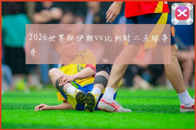 2026世界杯伊朗vs比利时二点球争夺