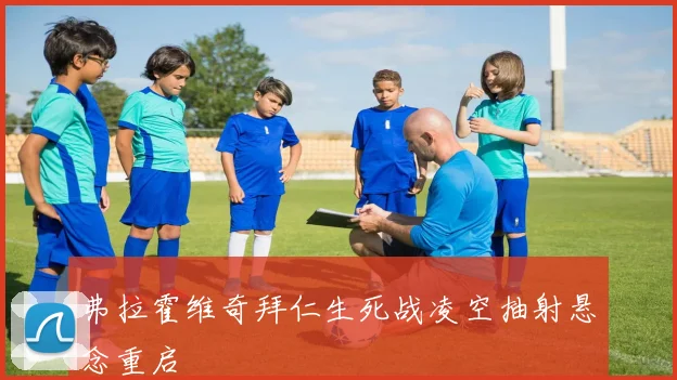 弗拉霍维奇拜仁生死战凌空抽射悬念重启