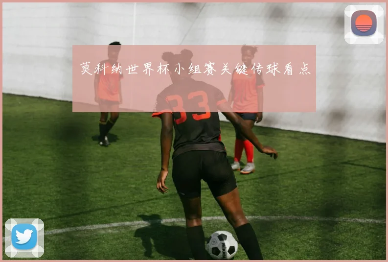 莫科纳世界杯小组赛关键传球看点