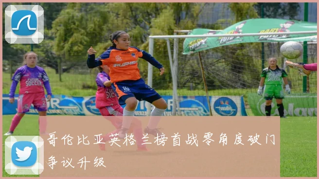 哥伦比亚英格兰榜首战零角度破门争议升级