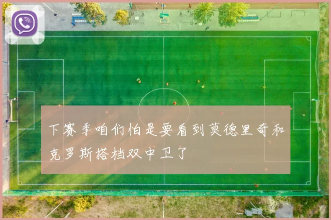 下赛季咱们怕是要看到莫德里奇和克罗斯搭档双中卫了 - 开云体育app登录入口