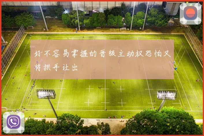 好不容易掌握的晋级主动权恐怕又将拱手让出 - 开云体育app登录入口