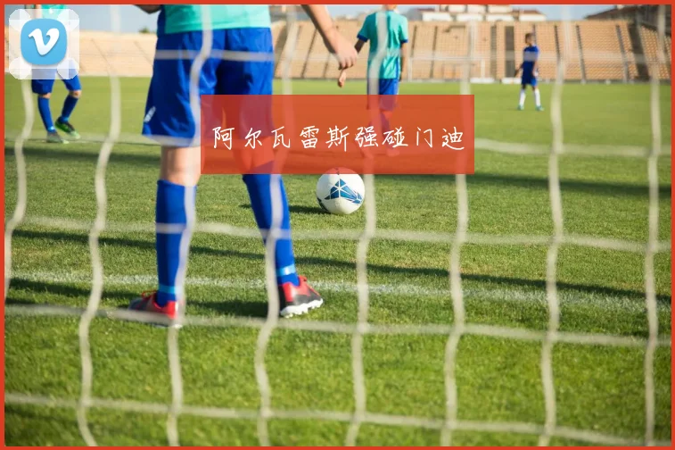阿尔瓦雷斯强碰门迪