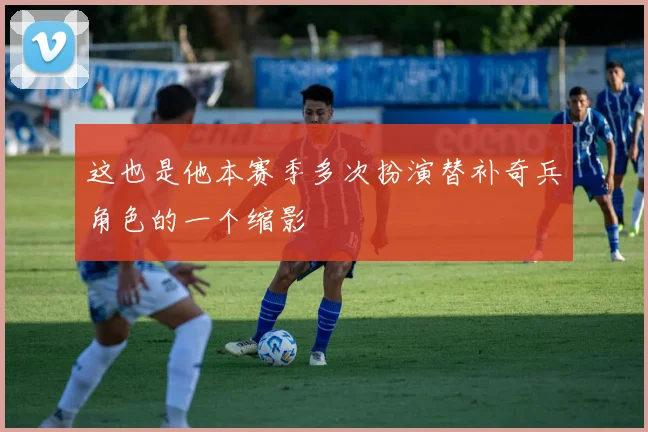 这也是他本赛季多次扮演替补奇兵角色的一个缩影 - 开云体育app登录入口