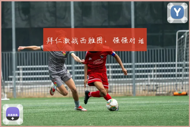 拜仁激战西雅图，强强对话 - 开云体育app登录入口