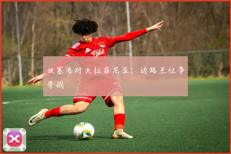 坎塞洛对决拉菲尼亚：边路王位争夺战 - 开云体育app登录入口