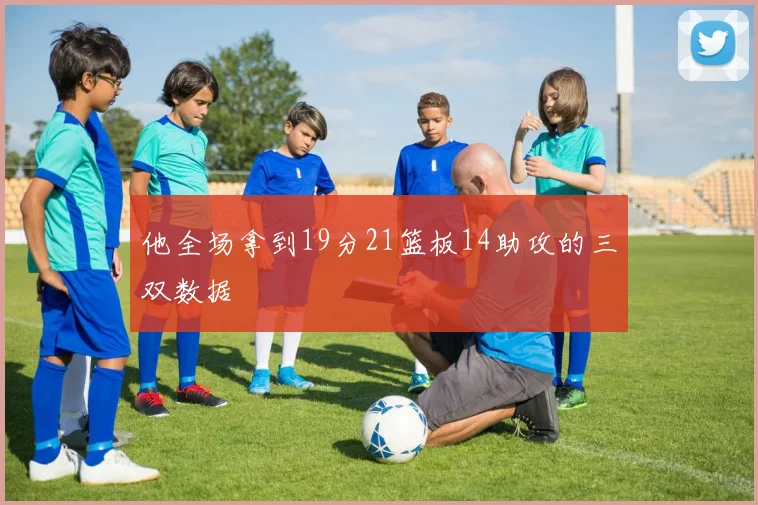 他全场拿到19分21篮板14助攻的三双数据 - 开云体育app登录入口