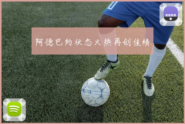 阿德巴约状态火热再创佳绩 - 开云体育app登录入口