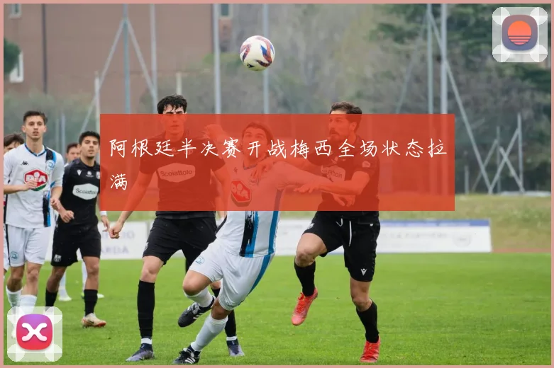 阿根廷半决赛开战梅西全场状态拉满