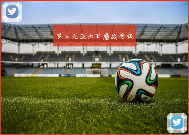 罗马尼亚加时鏖战晋级 - 开云体育app登录入口