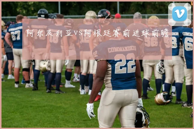 阿尔及利亚vs阿根廷赛前进球前瞻