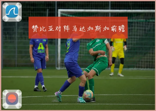 赞比亚对阵马达加斯加前瞻 - 开云体育app登录入口