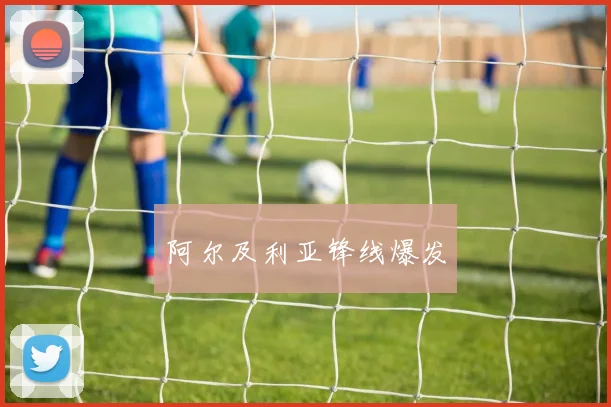 阿尔及利亚锋线爆发 - 开云体育app登录入口