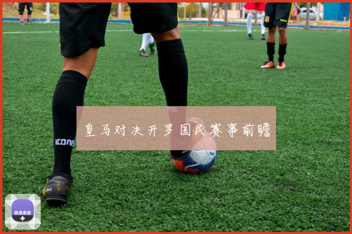 皇马对决开罗国民赛事前瞻 - 开云体育app登录入口