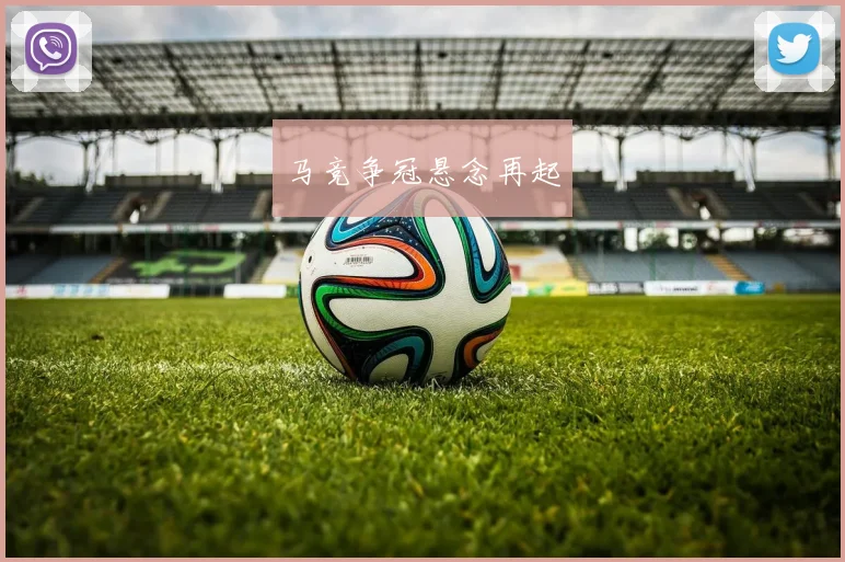 马竞争冠悬念再起 - 开云体育app登录入口