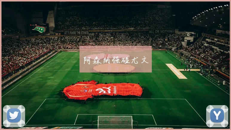 阿森纳强碰尤文