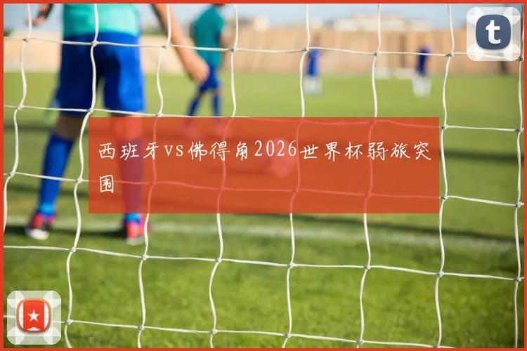 西班牙vs佛得角2026世界杯弱旅突围