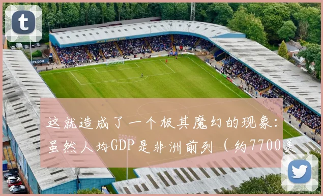 这就造成了一个极其魔幻的现象：虽然人均GDP是非洲前列（约7700美元） - 开云体育app登录入口