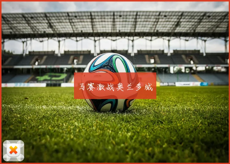 马赛激战奥兰多城 - 开云体育app登录入口