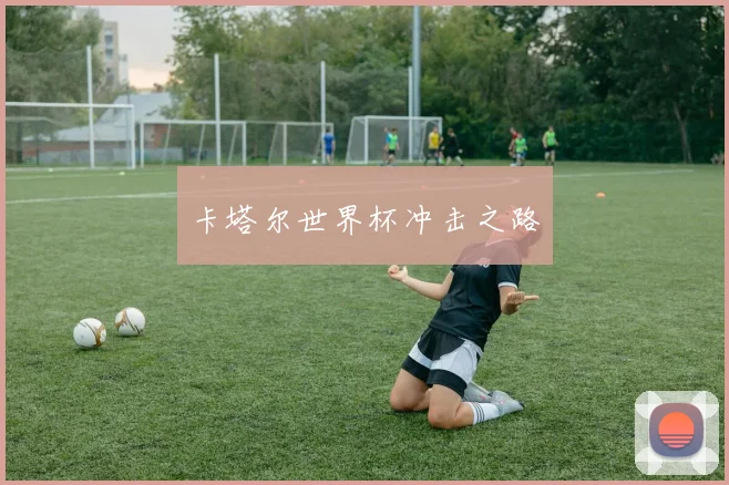 卡塔尔世界杯冲击之路 - 开云体育app登录入口