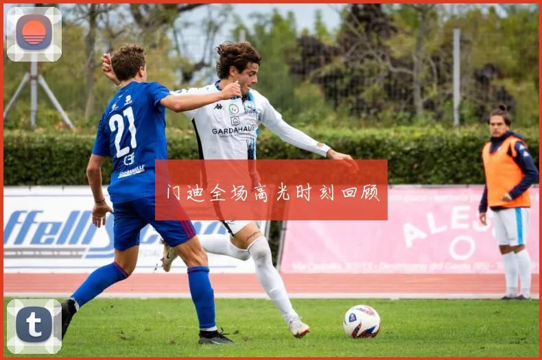 门迪全场高光时刻回顾 - 开云体育app登录入口