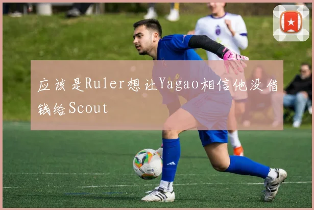 应该是Ruler想让Yagao相信他没借钱给Scout - 开云体育app登录入口