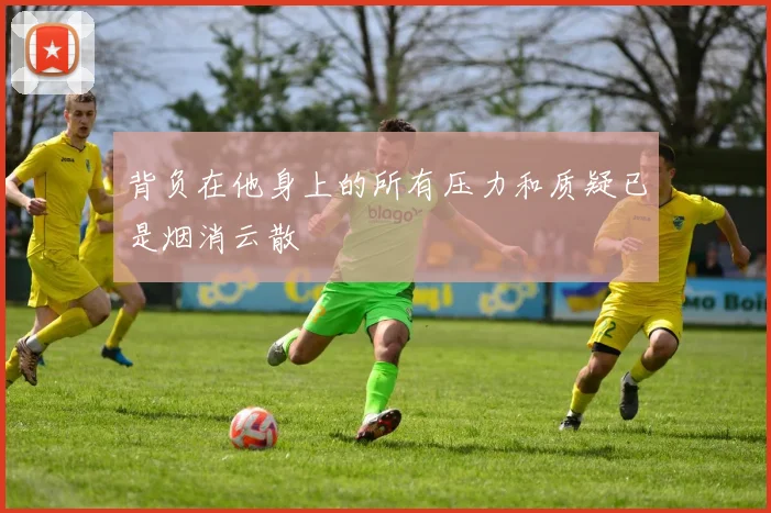 背负在他身上的所有压力和质疑已是烟消云散 - 开云体育app登录入口