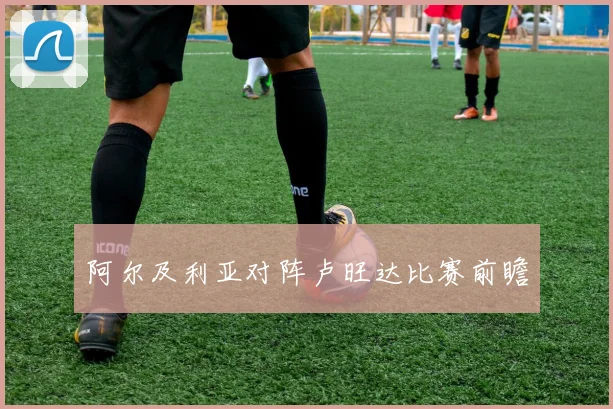 阿尔及利亚对阵卢旺达比赛前瞻 - 开云体育app登录入口