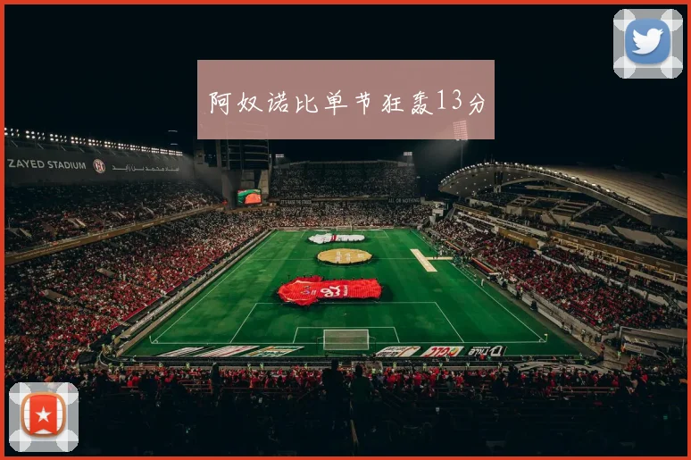 阿奴诺比单节狂轰13分 - 开云体育app登录入口