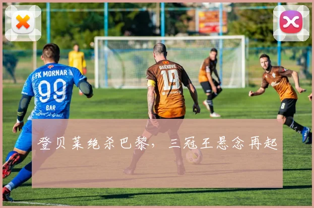 登贝莱绝杀巴黎,三冠王悬念再起