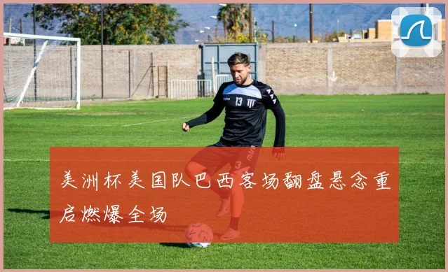 美洲杯美国队巴西客场翻盘悬念重启燃爆全场