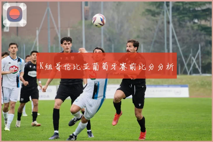 K组哥伦比亚葡萄牙赛前比分分析