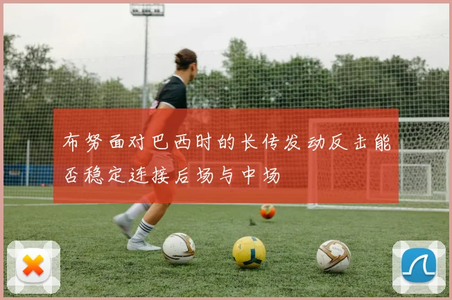 布努面对巴西时的长传发动反击能否稳定连接后场与中场