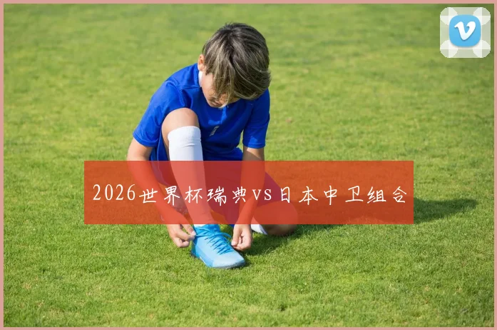 2026世界杯瑞典vs日本中卫组合