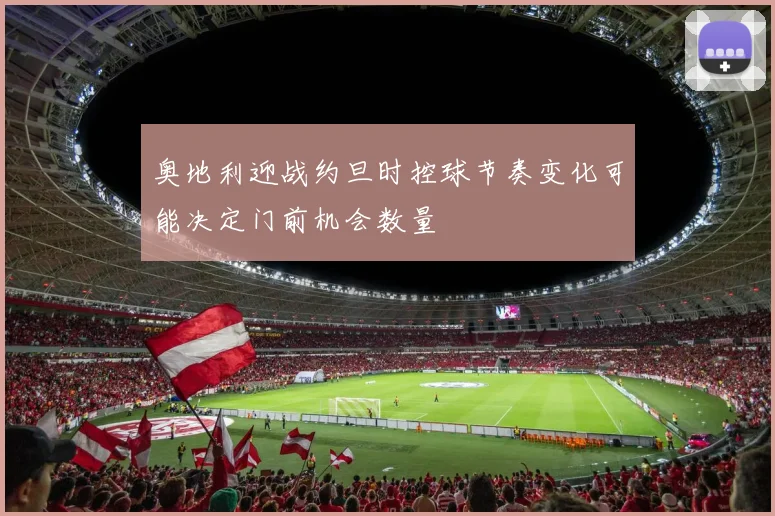 奥地利迎战约旦时控球节奏变化可能决定门前机会数量