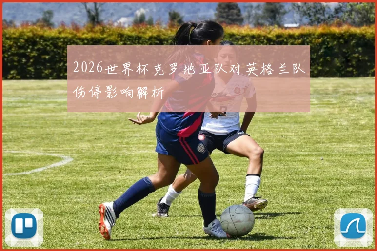 2026世界杯克罗地亚队对英格兰队伤停影响解析