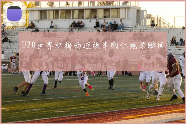 U20世界杯梅西连线李刚仁绝杀瞬间