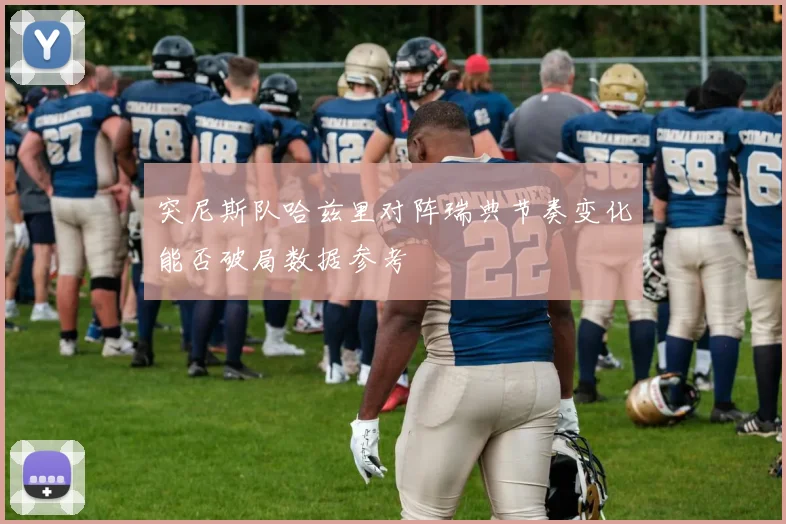 突尼斯队哈兹里对阵瑞典节奏变化能否破局数据参考