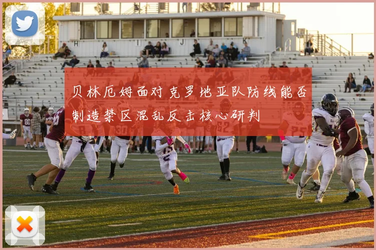 贝林厄姆面对克罗地亚队防线能否制造禁区混乱反击核心研判