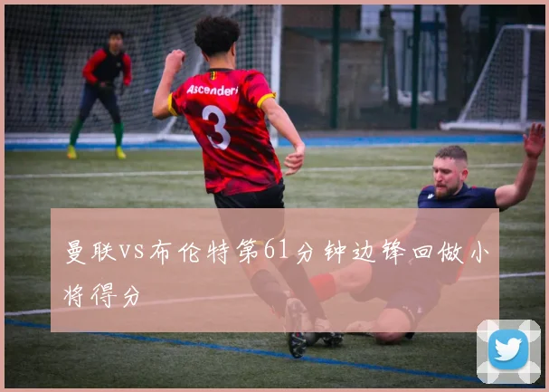 曼联vs布伦特第61分钟边锋回做小将得分