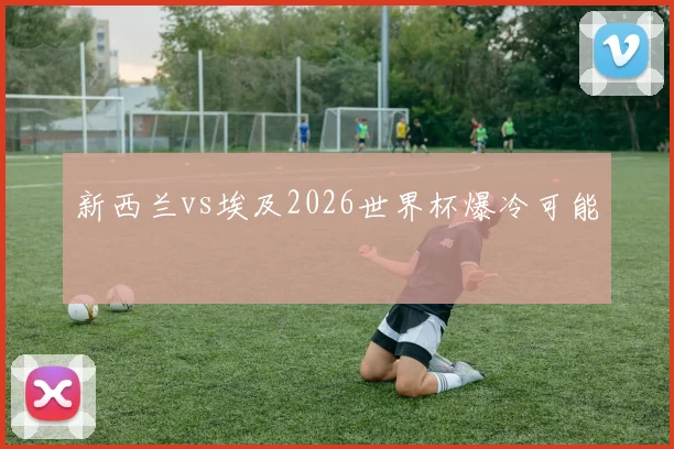 新西兰vs埃及2026世界杯爆冷可能