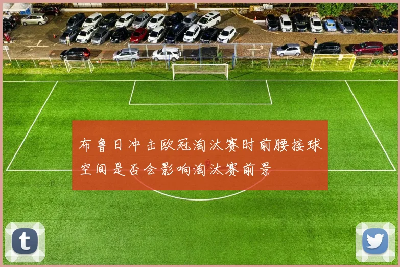 布鲁日冲击欧冠淘汰赛时前腰接球空间是否会影响淘汰赛前景
