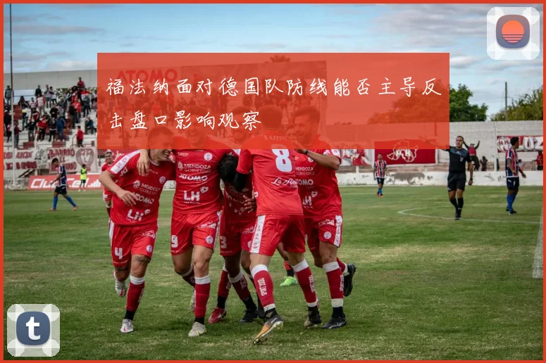 福法纳面对德国队防线能否主导反击盘口影响观察