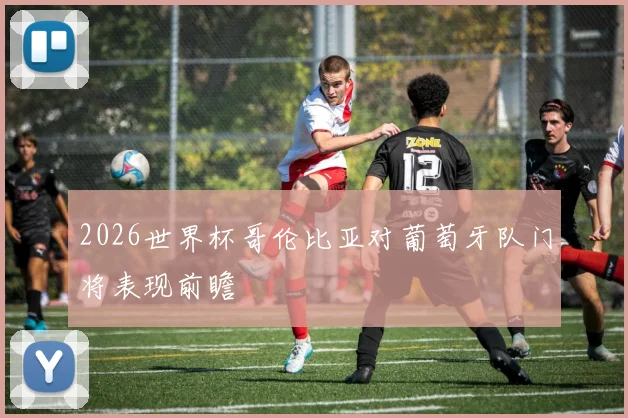 2026世界杯哥伦比亚对葡萄牙队门将表现前瞻
