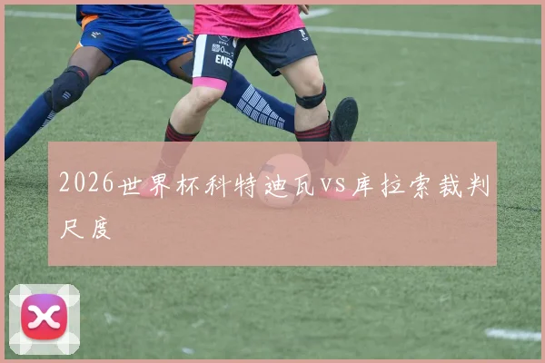 2026世界杯科特迪瓦vs库拉索裁判尺度