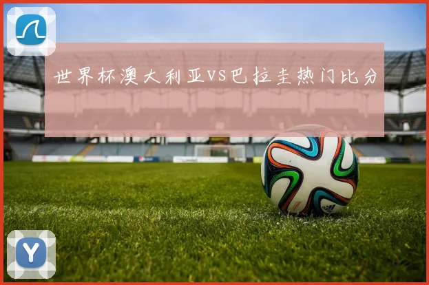 世界杯澳大利亚vs巴拉圭热门比分