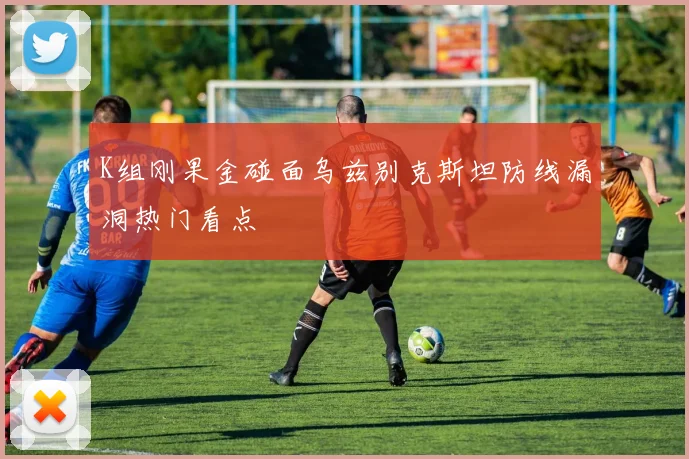 K组刚果金碰面乌兹别克斯坦防线漏洞热门看点