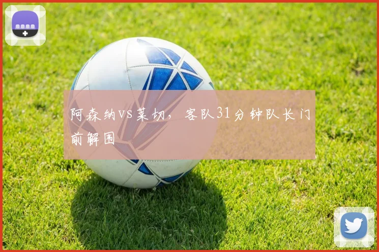 阿森纳vs莱切,客队31分钟队长门前解围