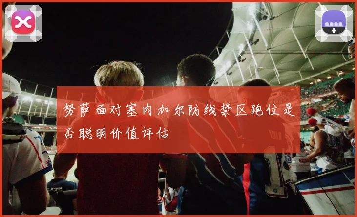努萨面对塞内加尔防线禁区跑位是否聪明价值评估