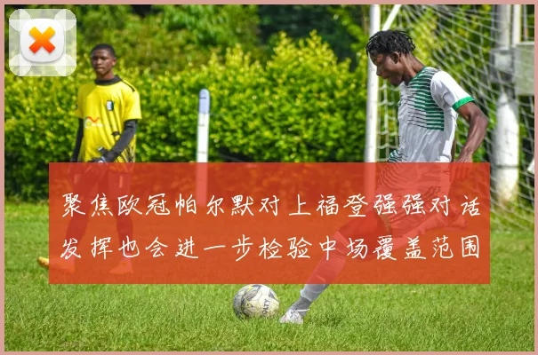 聚焦欧冠帕尔默对上福登强强对话发挥也会进一步检验中场覆盖范围